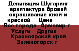 Депиляция.Шугаринг.архитектура бровей окрашивание хной и краской  › Цена ­ 100 - Все города, Армавир г. Услуги » Другие   . Красноярский край,Зеленогорск г.